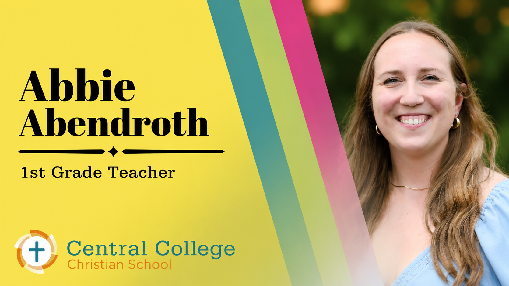 Abbie Abendroth – 1st Grade Teacher -

Abbie earned her Bachelor's Degree in Early Childhood Education from Mount Vernon Nazarene University. She brings international teaching experience from Thailand and has taught various grade levels locally as we