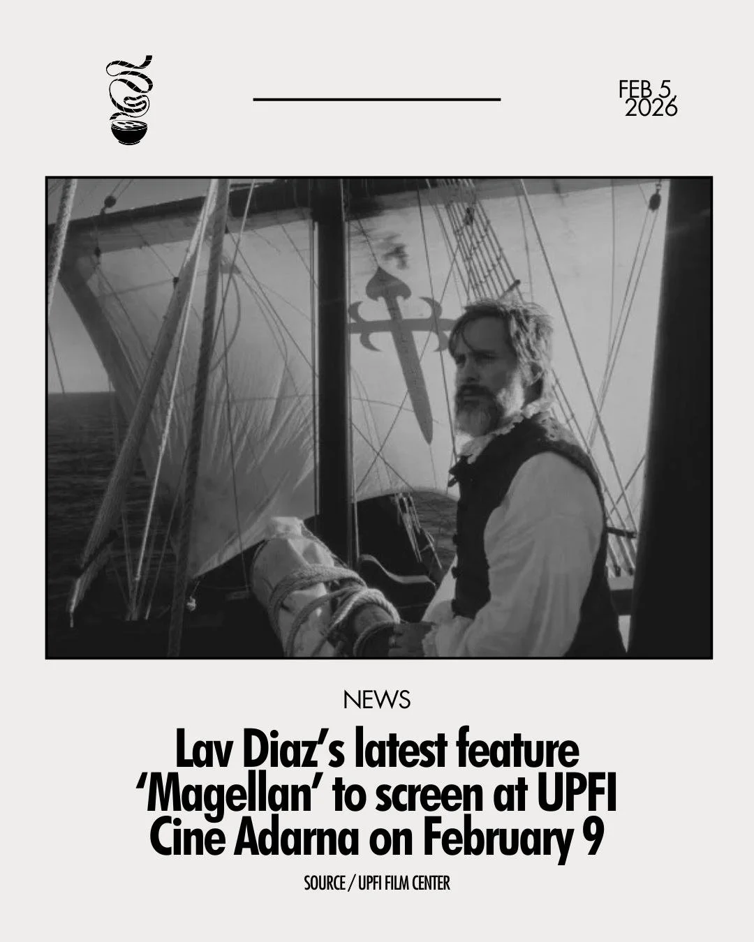THE SHORE FOUGHT BACK.

Internationally acclaimed film &lsquo;Magellan,&rsquo; directed by Lav Diaz, will be shown at the UPFI Cine Adarna on February 9 at 2 PM. Starring Gael Garc&iacute;a Bernal, the film revisits Ferdinand Magellan&rsquo;s expedit