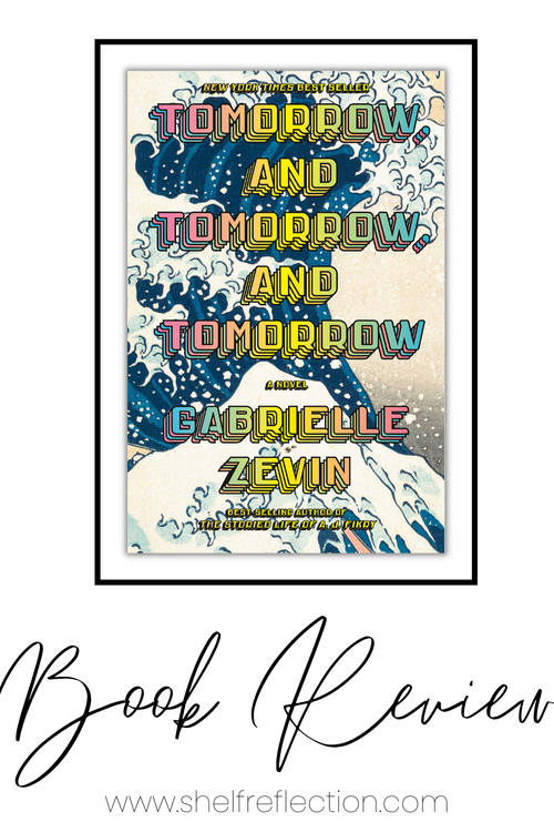 Tomorrow, and Tomorrow, and Tomorrow by Gabrielle Zevin Book Review — Shelf Reflection (Book