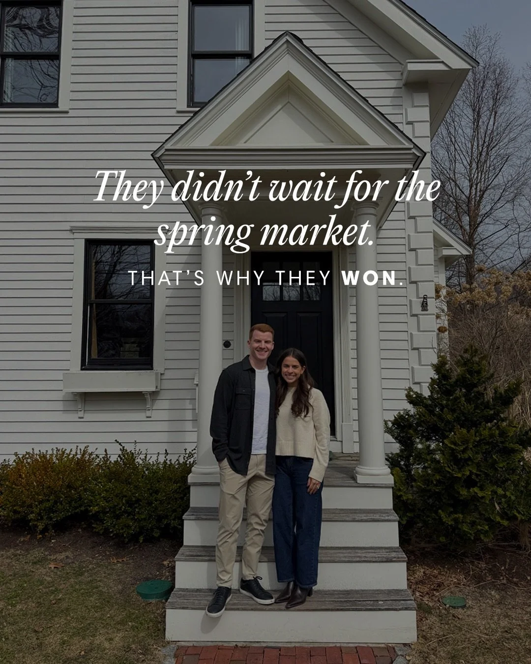 The best homes don&rsquo;t wait for spring.
And they don&rsquo;t always show up online.

Joe &amp; Jenna had been renting in South Boston and knew they were ready to make the move to Hingham; but they also knew they didn&rsquo;t want to get caught in