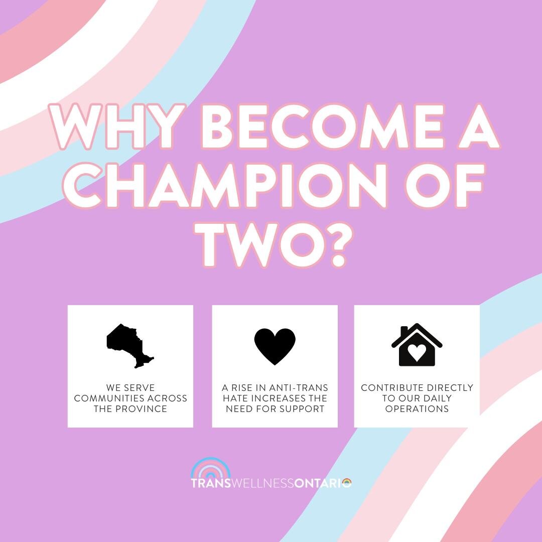 There are many reasons to support Trans Wellness Ontario's &quot;100 Champions of TWO&quot; fundraising campaign! By becoming a monthly donor, you will contribute directly to keeping our doors open every day. 

Visit our donation page and click &ldqu