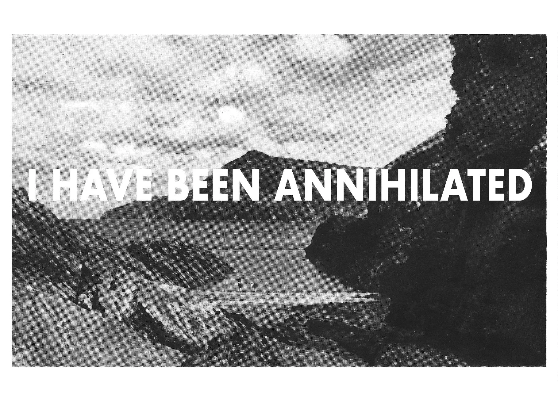 Postcards from the Apocalypse, 2024, Photo Collage

Image Description: A black and white view of the sea through craggy rocks, with the words 'I HAVE BEEN ANNIHILATED' printed in white accross the middle.