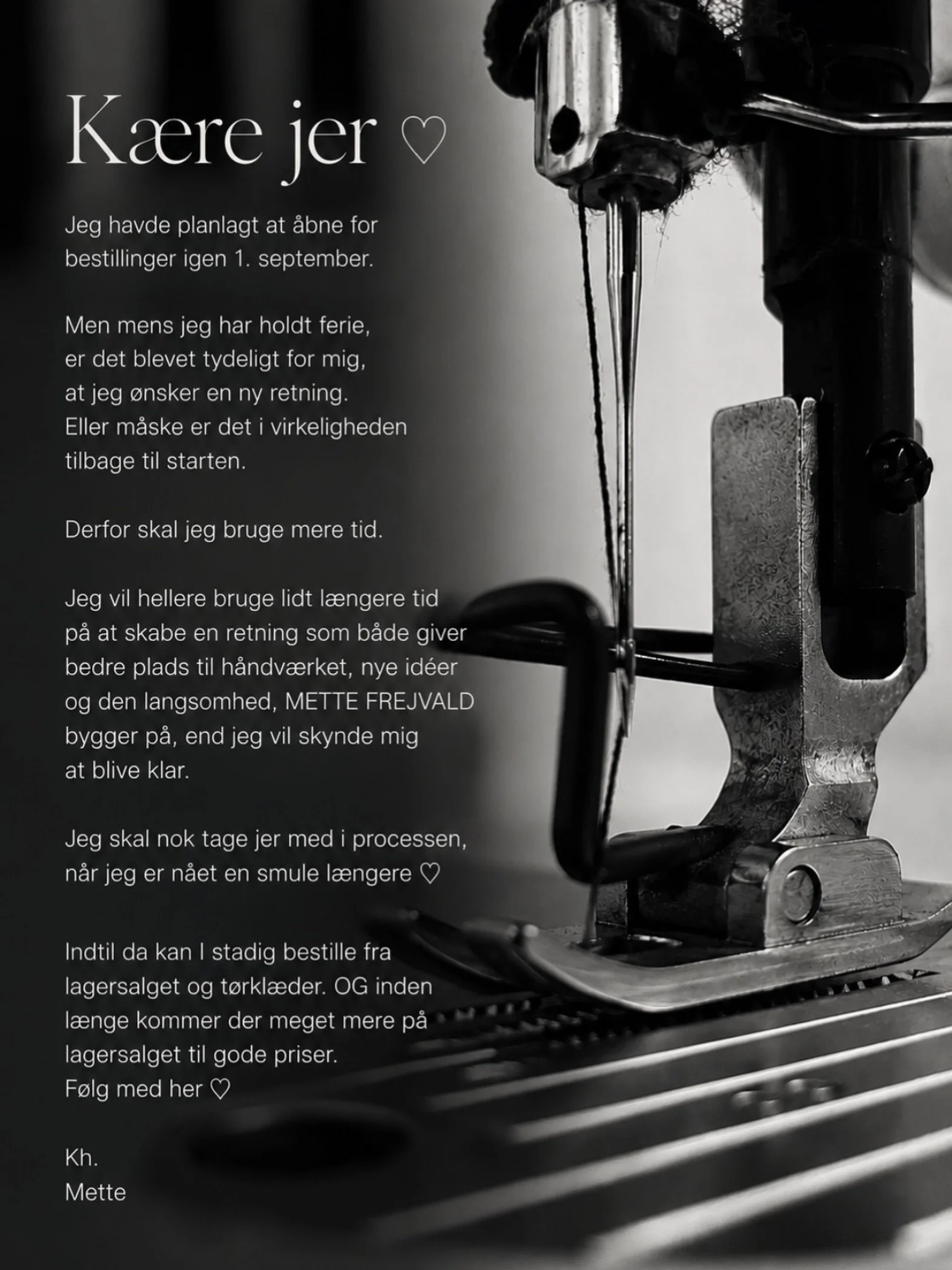 K&aelig;re jer 🤍

Jeg havde planlagt at &aring;bne for bestillinger igen 1. september. 

Men mens jeg har holdt ferie, er det blevet tydeligt for mig, at jeg &oslash;nsker en ny retning. Eller m&aring;ske er det i virkeligheden tilbage til starten. 