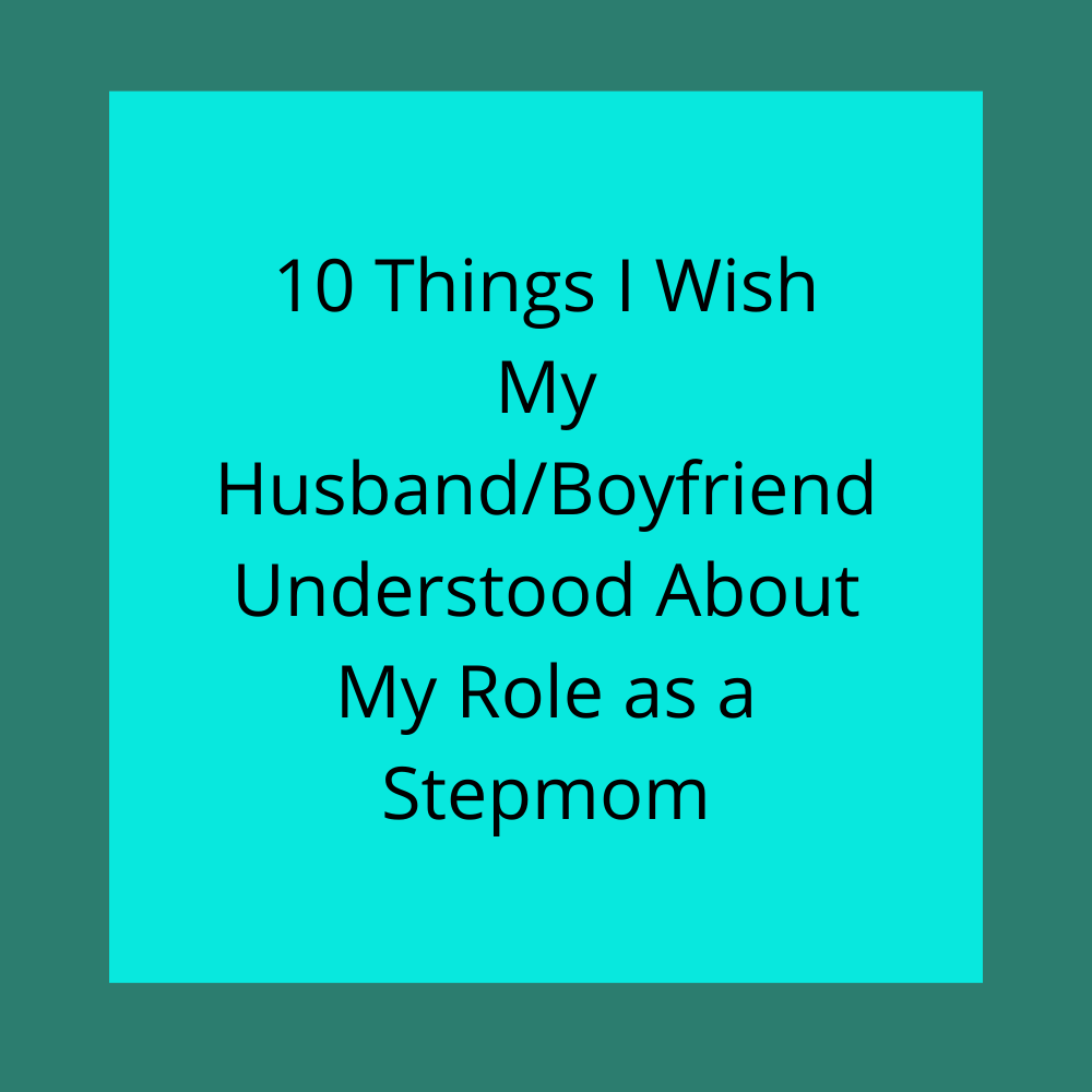 10 Things I Wish My Boyfriend/Husband Understood About My Role as a Stepmom