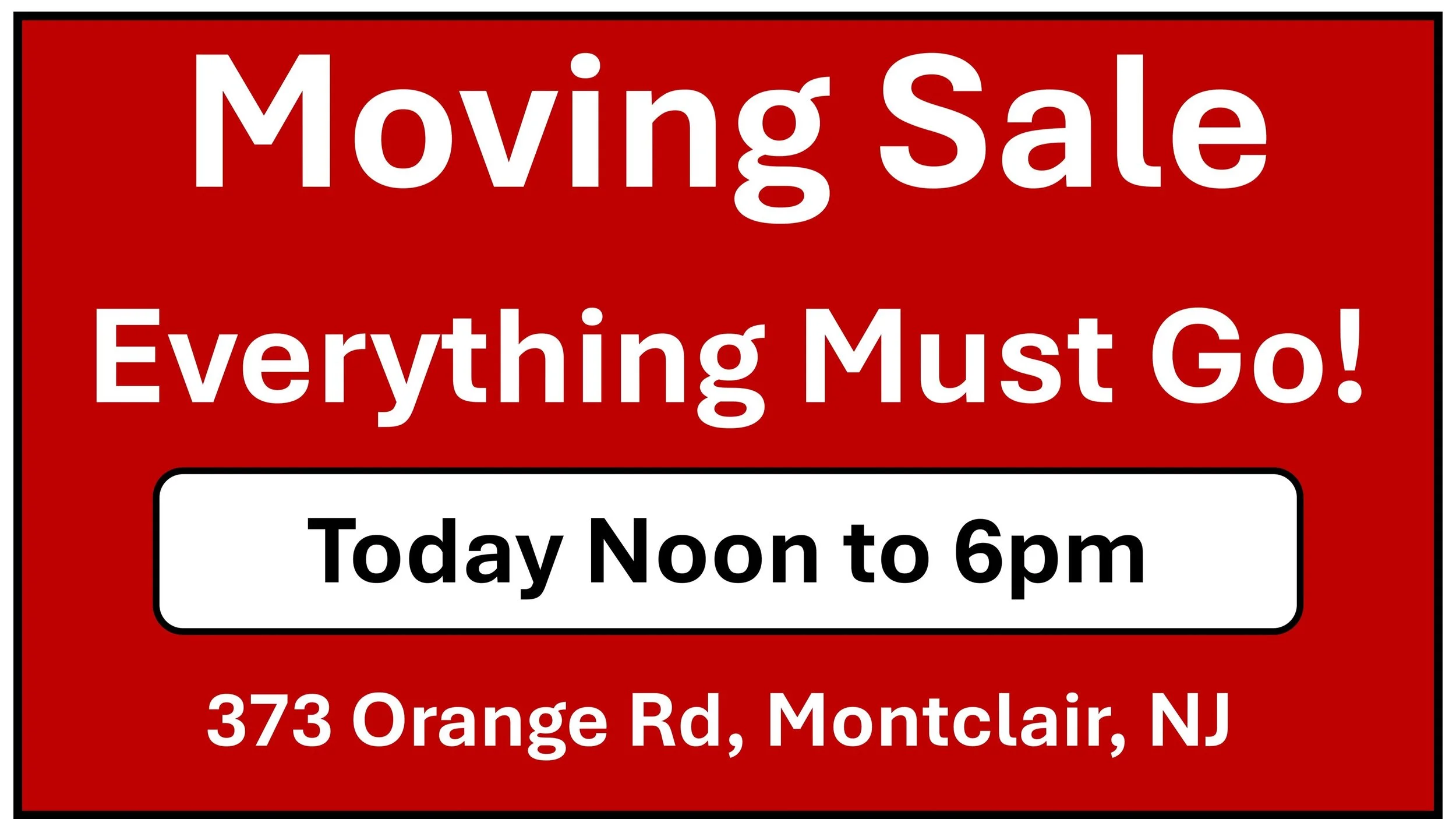Today until 6pm!

Moving Sale - Everything Must Go!

Clothes, Frames, Furniture, Picture Frames, Tools, Books, Small Appliances, etc.

373 Orange Road, Montclair, NJ 07042