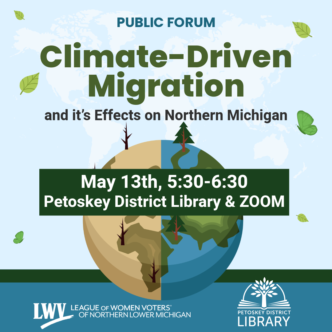 may 13th forum at petoskey district library and zoom. climate change migration and it's effects on northern Michigan.  5:30-6:30. register at lwvnlm.org or with link in bio.