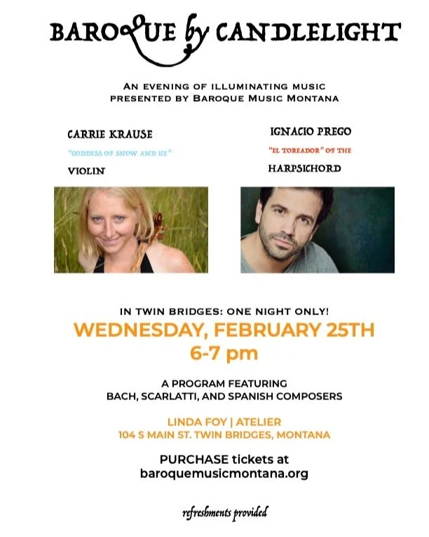 An evening of ILLUMINATING music in Twin Bridges! Carrie Krause, violin, and Iganacio Prego, harpsichord, will be playing in my studio. MUSIC+ART+COMMUNITY!!! Wednesday, Feb 25th, 6-7 pm. Tickets may be purchased online at baroquemusicmontana.org or 