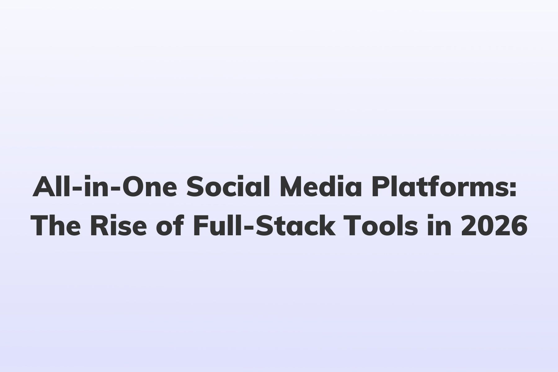 All-in-One Social Media Platforms: The Rise of Full-Stack Tools in 2026