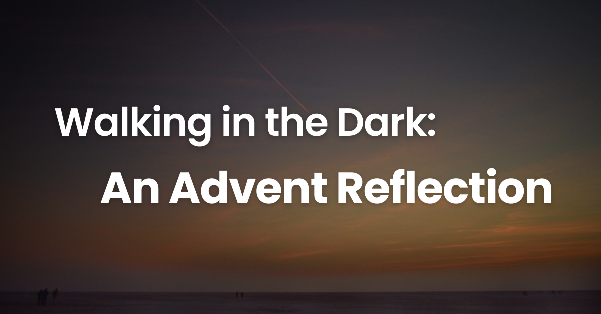 Walking in the Dark: An Advent Reflection