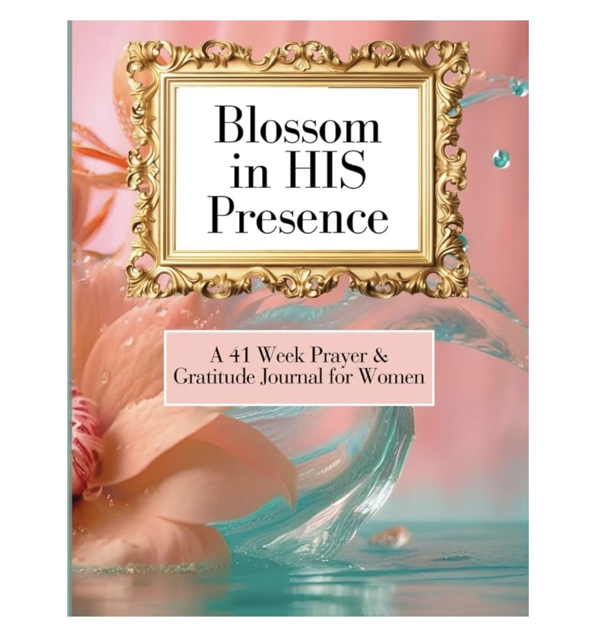 Cover of a spiritual journal titled 'Blossom in HIS Presence,' featuring a gold ornate frame, pink background, and a pink flower being held over water with a graceful swirl of pink and teal colors.
