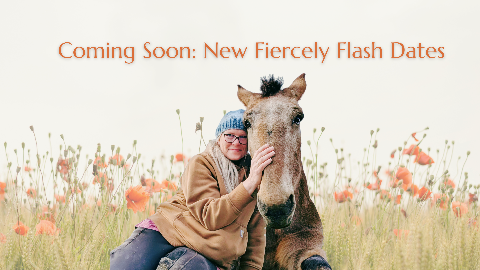 A woman wearing glasses, a blue knit hat, and a brown jacket sitting and hugging a horse in a field of orange poppies with a white background and text that reads "Coming Soon: New Fiercely Flash Dates".