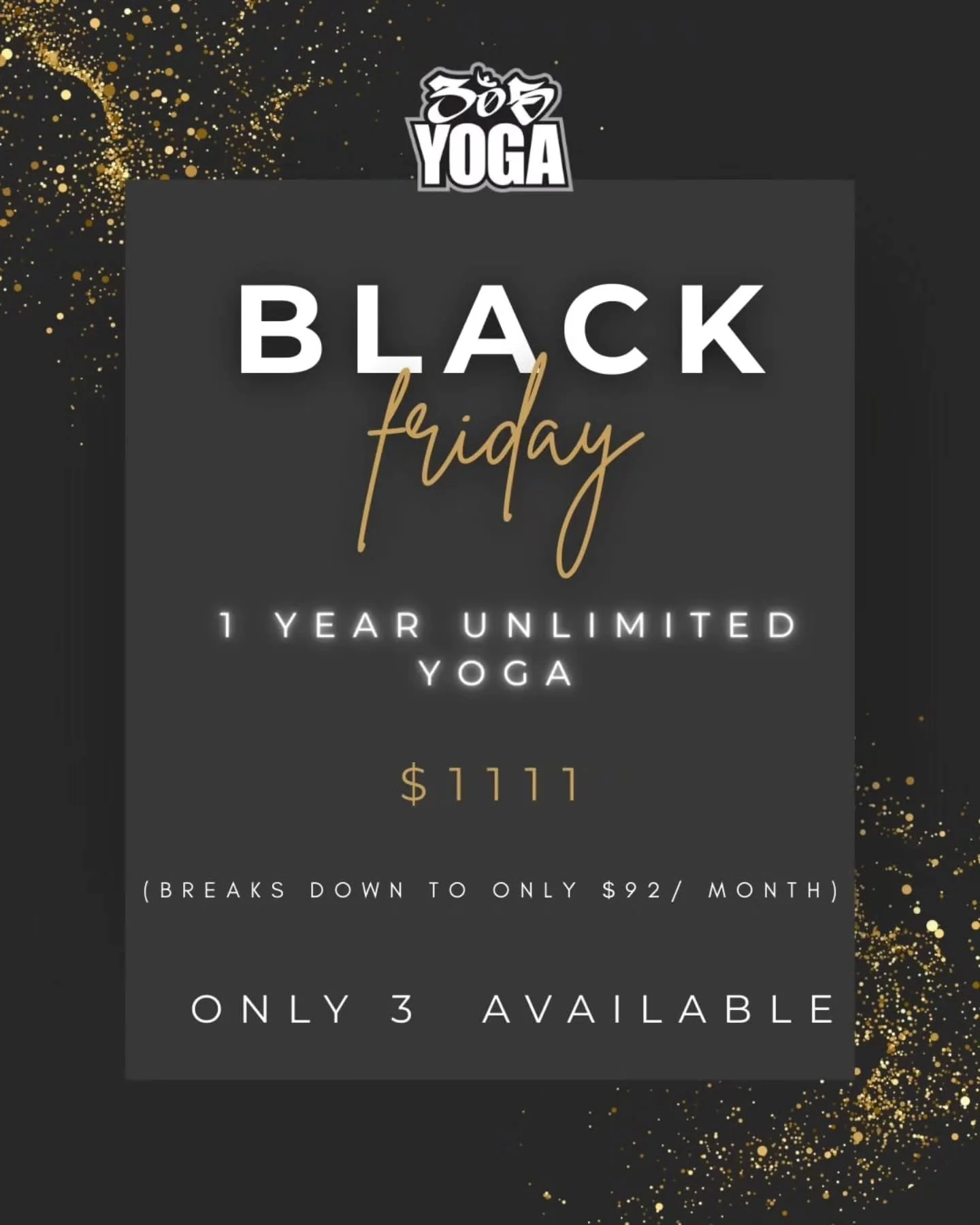 Black Friday Promos start TOMORROW!✨
👇👇👇
.
.
🔥 BLACK FRIDAY at
305 Yoga

Two offers. Both insane. Both limited. Both available now. 

✨ UNLIMITED YEARLY MEMBERSHIP $1111 

Only 3 total available.

12 months of unlimited yoga for just $1111 paid i