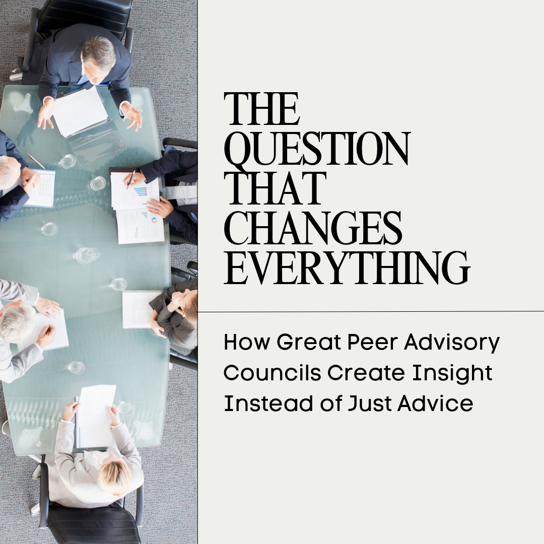 The Question That Changes Everything: How Great Peer Advisory Councils Create Insight Instead of Just Advice