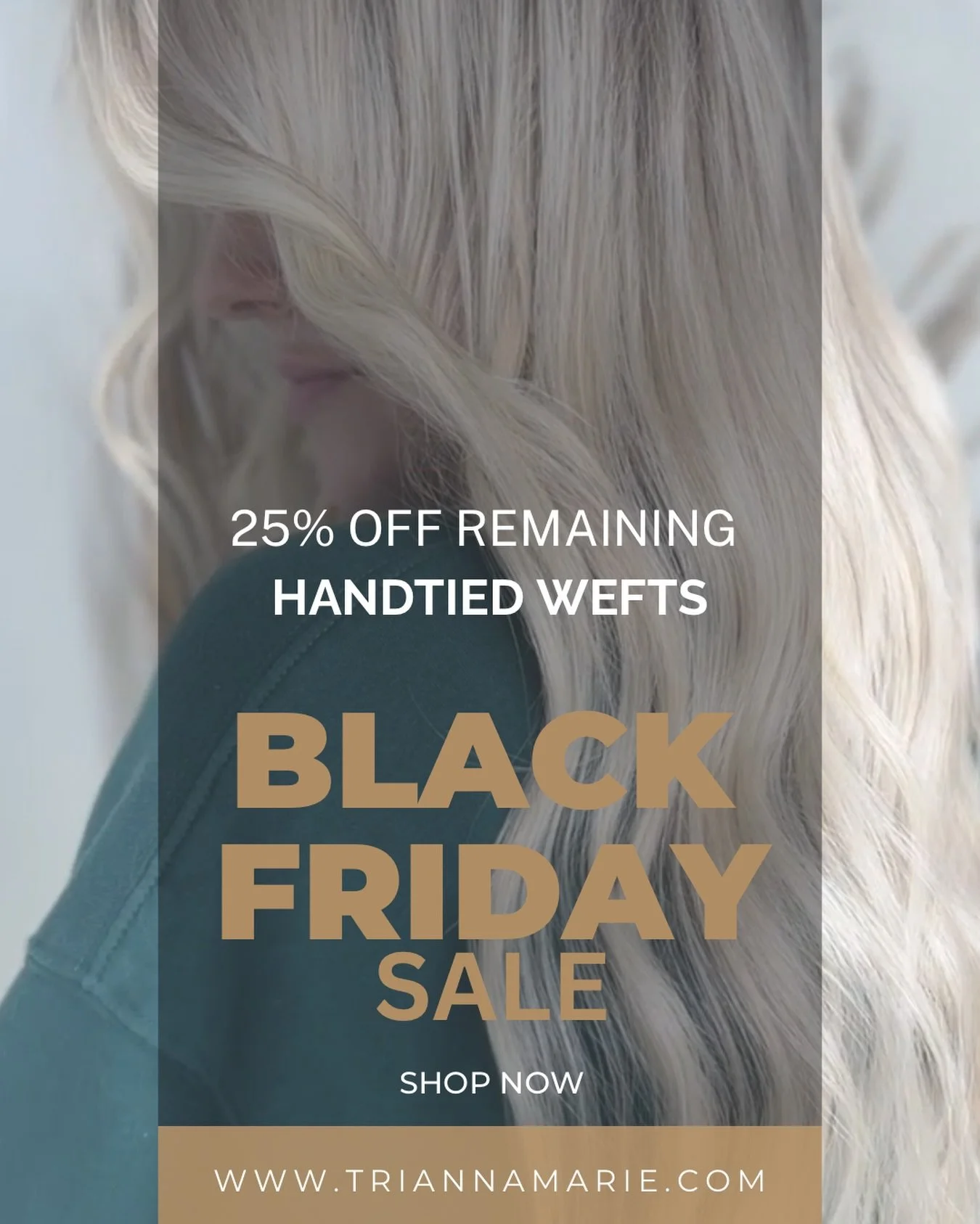 .

SALE SALE SALE

25% off remaining handtied weft inventory. 
Get it before it's GONE. 

www.triannamarie.com

Final Sale, no Returns or Refunds.