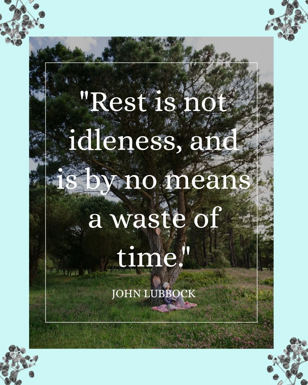 &ldquo;Rest is not idleness, and to lie sometimes on the grass under trees on a summer&rsquo;s day, listening to the murmur of water, or watching the clouds float across the sky, is by no means a waste of time.&rdquo; -John Lubbock

Lubbock&rsquo;s w