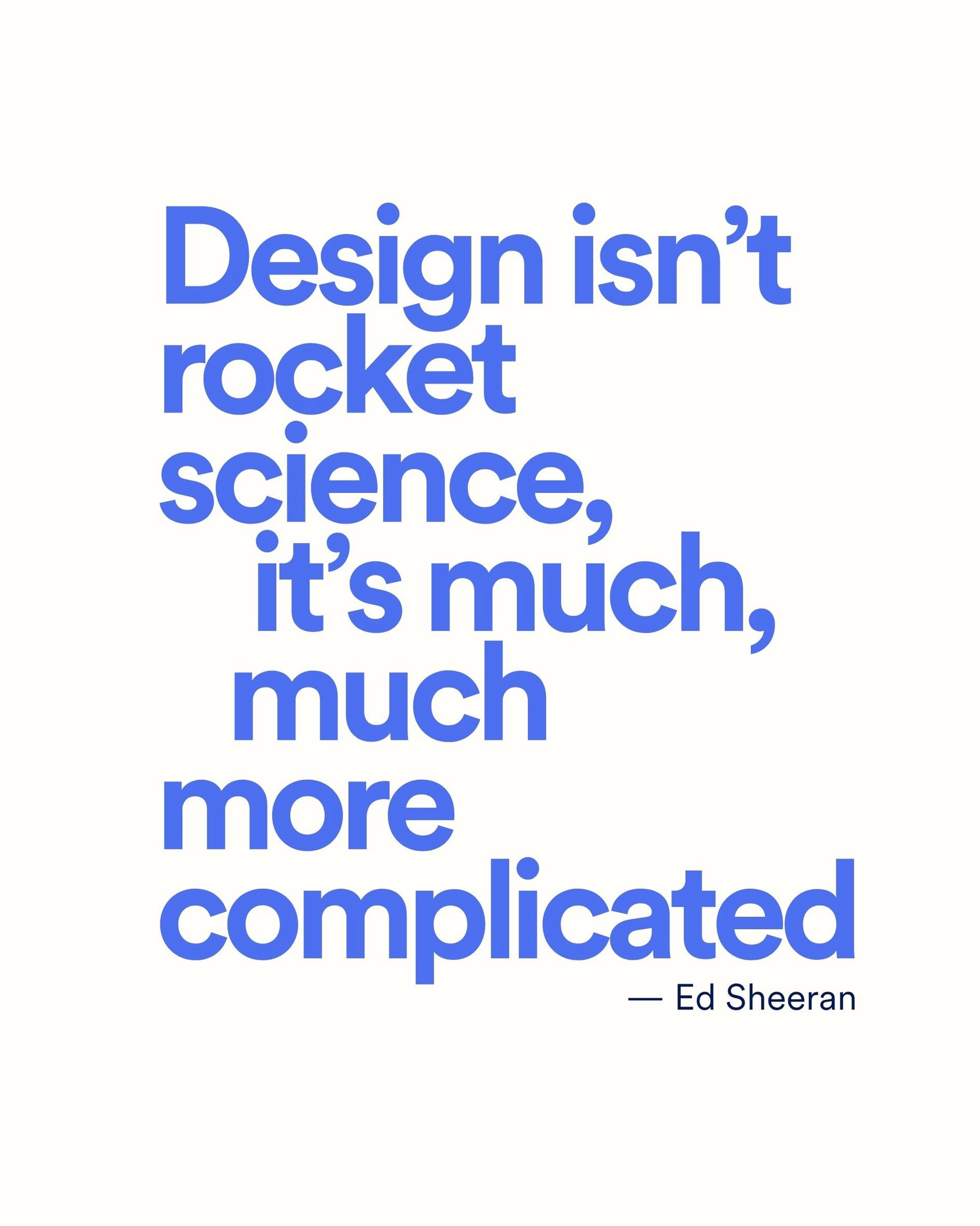 &ldquo;It&rsquo;s not rocket science. It&rsquo;s much, much more complicated.&rdquo; &mdash; Ed Sheeran

Ed Sheeran said this in a feature with The New York Times discussing the creation of his 2017 global smash &ldquo;Shape of you&rdquo;. 

And he&r