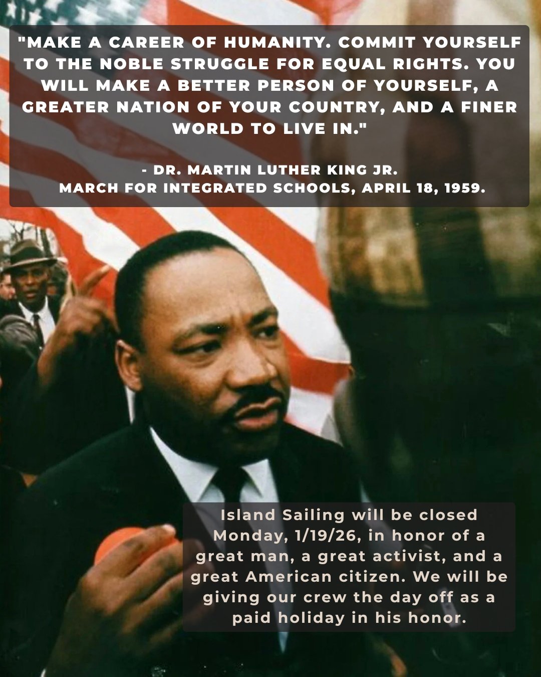 Island Sailing will be closed Monday, 1/19/26, in honor of a great man, a great activist, and a great American citizen. We will be giving our crew the day off as a paid holiday in his honor.