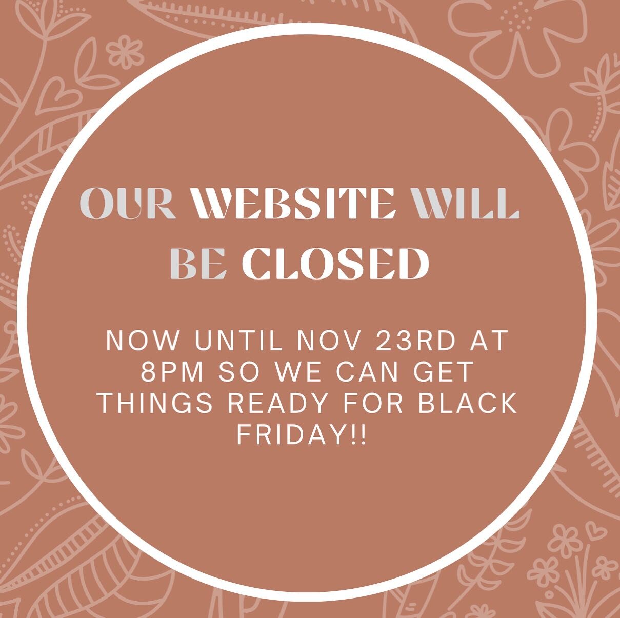 Our WEBSITE will be closed NOW until November 23rd at 8PM to get things ready for Black Friday!! 💕