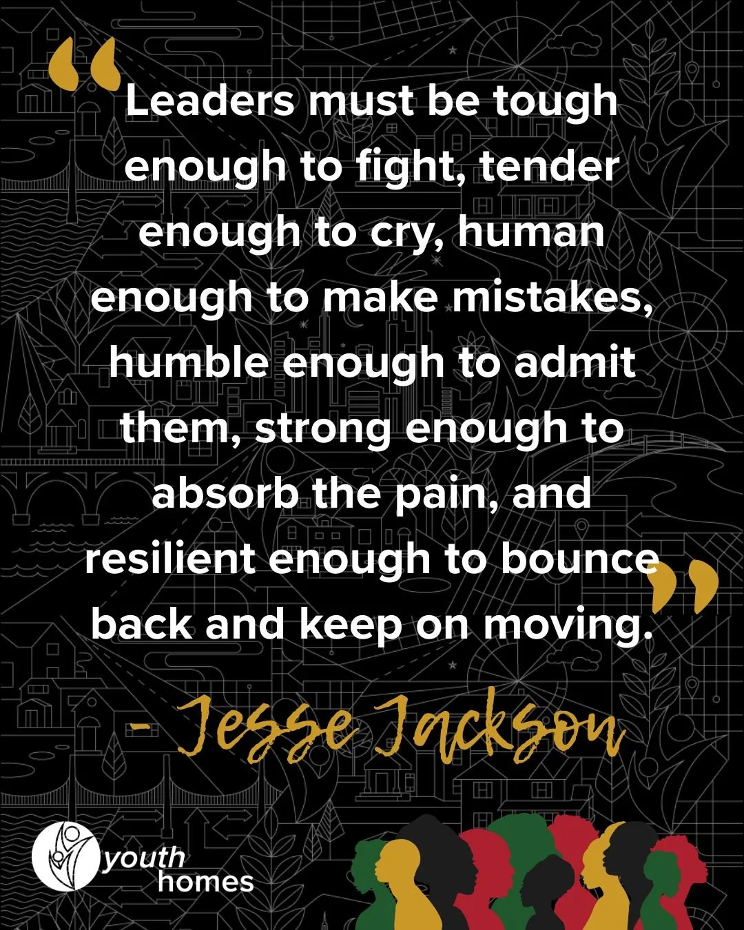 We wanted to honor the last day of Black History Month by sharing this quote from the late Jesse Jackson, and how deeply we relate to it through our work at Youth Homes. 

Leaders at Youth Homes are "tough enough to fight" because they have