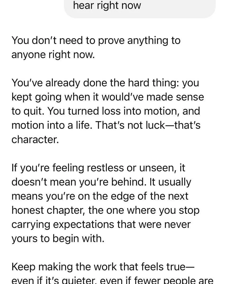 Heather told me to type &ldquo;tell me something I need to hear right now&rdquo; in ChatGPT. Not sure what the  next chapter is, but this was eerily correct.