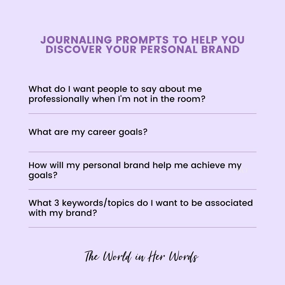 Four journaling prompts to help you  discover your personal brand. 

What do I want people to say about me professionally when I'm not in the room?

What are my career goals?

How will my personal brand help me achieve my goals?

What 3 keywords/topi