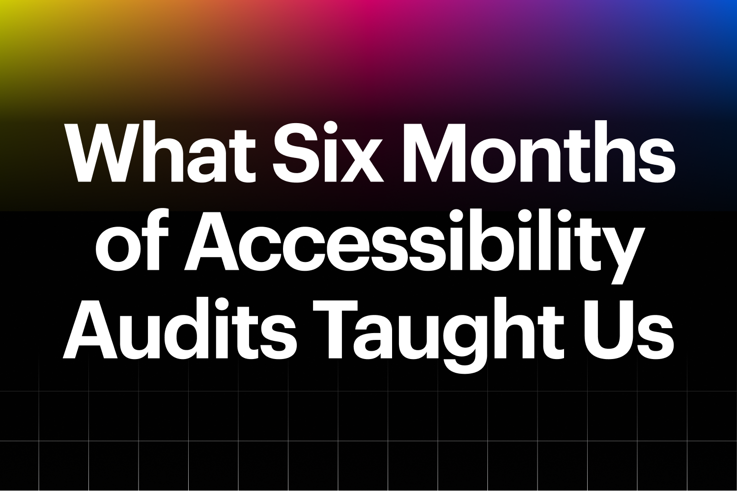 What Six Months of Accessibility Audits Taught Us
