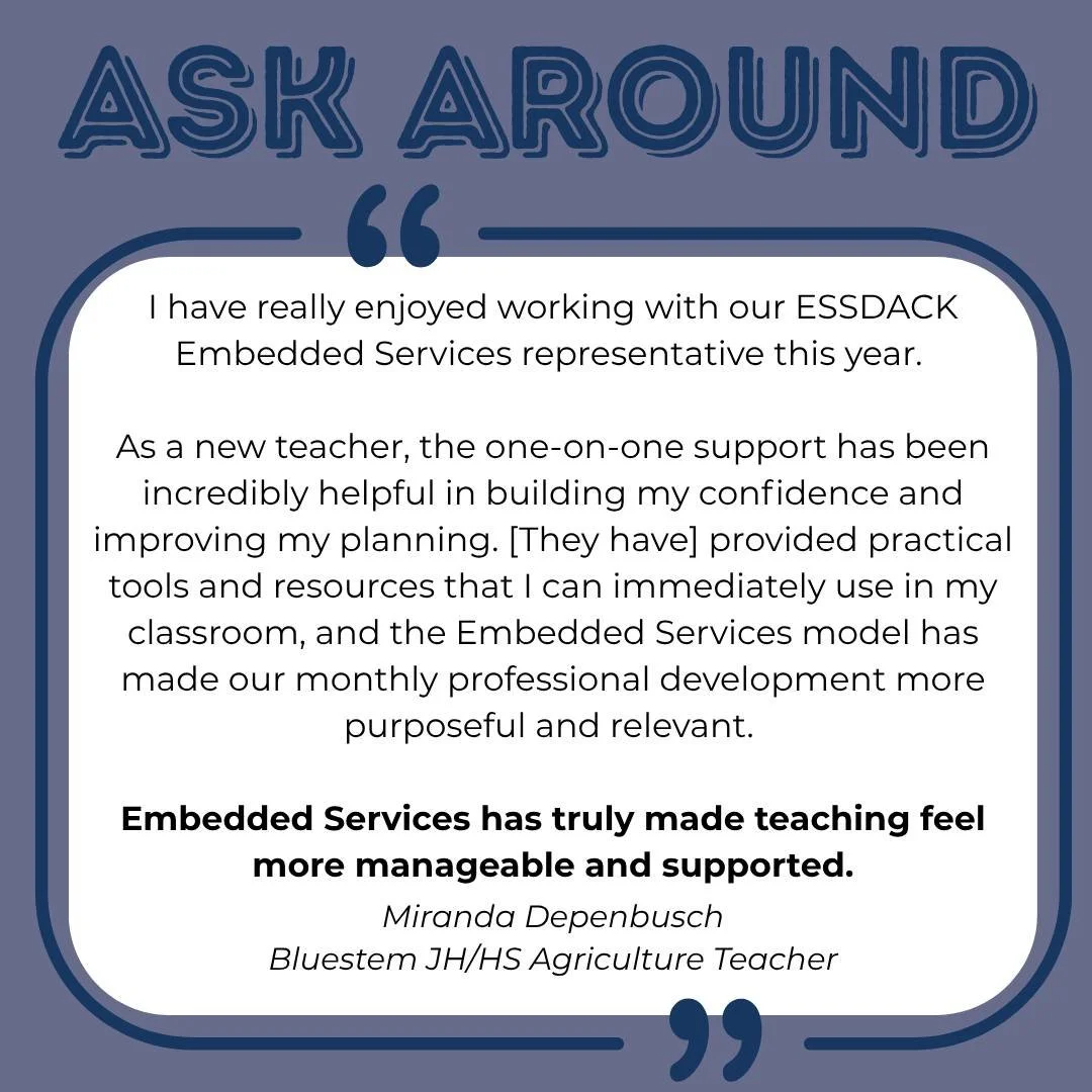 📣Ask Around📣

"I have really enjoyed working with our ESSDACK Embedded Services representative this year. 

As a new teacher, the one-on-one support has been incredibly helpful in building my confidence and improving my planning. [They have] p
