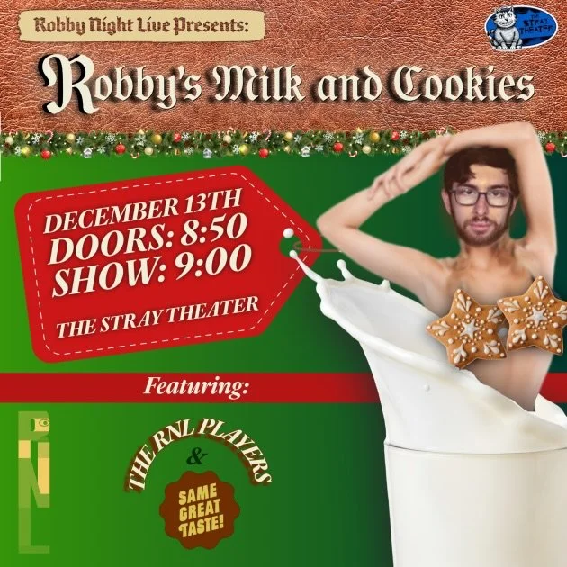 TONIGHT AT 9PM
Robby Night Live Presents: Robby&rsquo;s Milk and Cookies

The Robby Night Players have been tinkering in the workshop to deliver you a night of all new sketch comedy, featuring Same Great Taste! Make sure to leave some goodies out for