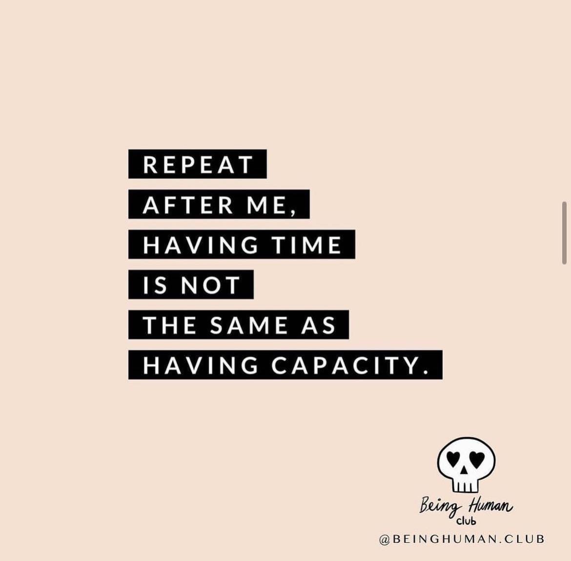 Having time and having capacity are two distinct realms of existence. 
.
Time is a finite resource, ticking away regardless of our intentions. Yet, capacity speaks to our mental bandwidth, emotional availability, and physical energy. 
.
While we may 