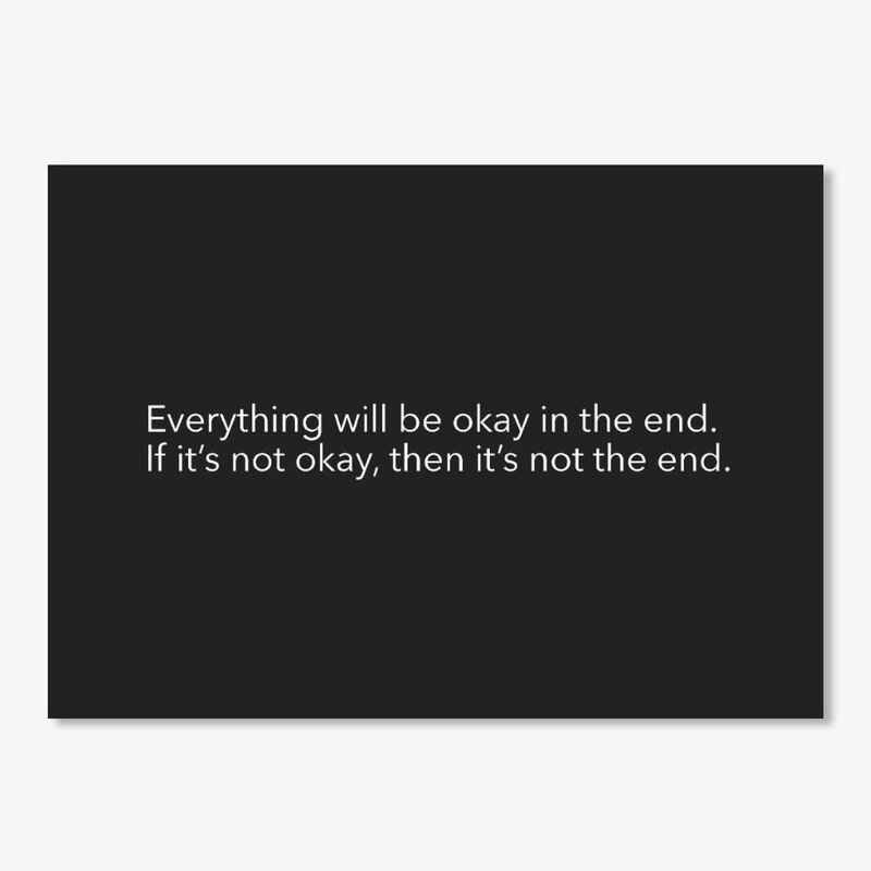 EVERYTHING WILL BE OKAY IN THE END. IF IT’S NOT OKAY, THEN IT’S NOT THE END.