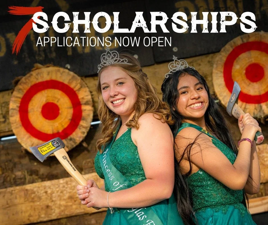 We have seven scholarships to award to the new 2026 Royalty Court. Scholarships range from $500 - $2,000. 

11th - 12th Graders (Queen of the Forest, Paul Bunyan, Timber the Axe Man, Princess of Douglas Fir, Princess of Hemlock)
9th - 10th Graders (A