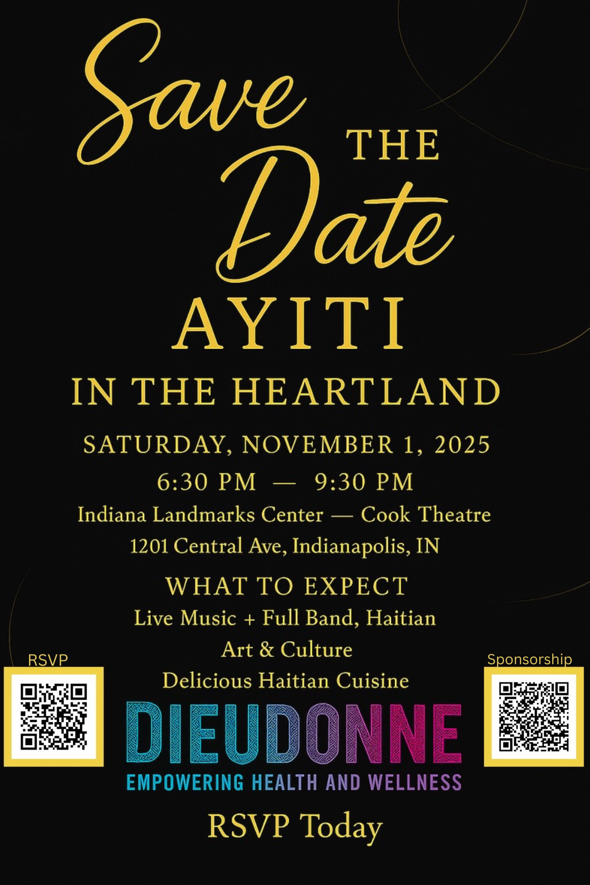 Black background with gold text that reads, "Save the Date Ayiti IN THE HEARTLAND SATURDAY, NOVEMBER 1, 2025 6:30 PM - 9:30 PM Indiana Landmarks Center - Cook Theatre 1201 Central Ave, Indianapolis, IN