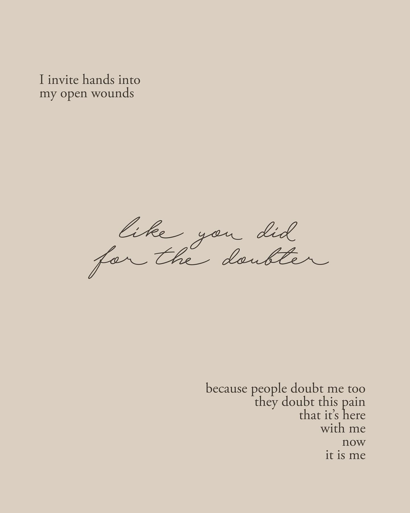 I invite hands into
my open wounds
like you did 
for the doubter
because people doubt me too
they doubt this pain
that it&rsquo;s here
with me
now
it is me

so come here
feel this scar
she said
open
up your hand

wade into this
ocea