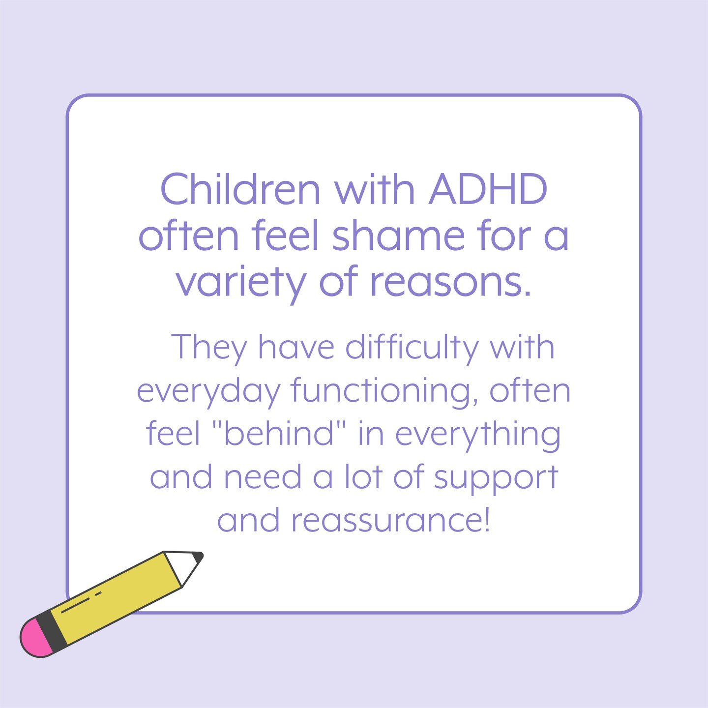 Parents patience is the key for children with ADHD. They don't want to always feel behind or always feel as if they are &quot;in trouble&quot;. These children require support and reassurance that they can acquire the skills needed to feel successful.