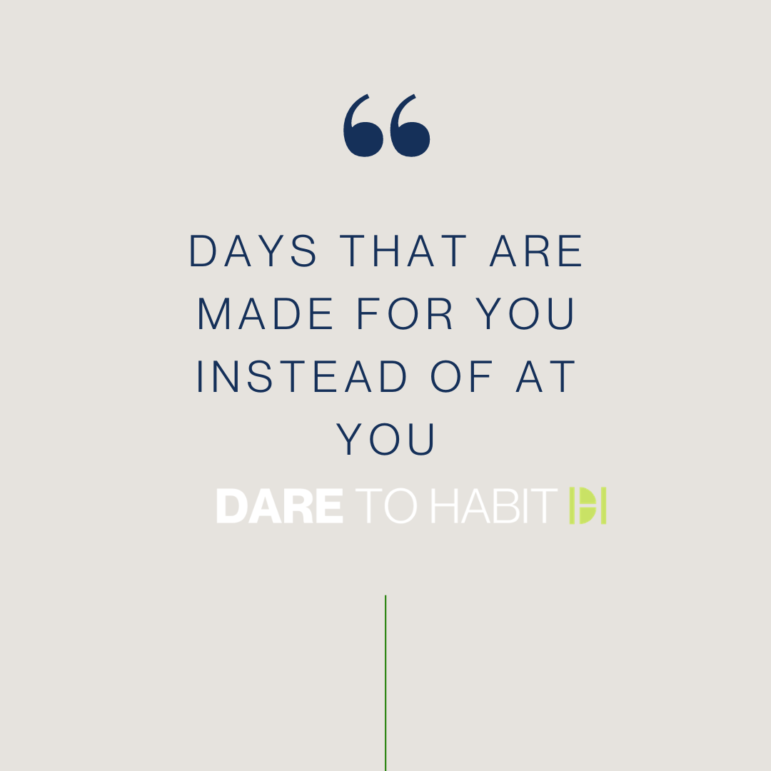 Days that are made for you instead of at you.