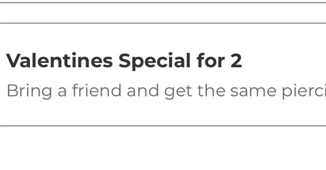 Valentine&rsquo;s Day Special!

From now through Valentines Day
Piercings with a stud will start at $60 each for 2 or more piercings/people

Book for 2+ people, same piercing (I.e. conch, nostril, lip) , does not have to be the same jewelry.

Flint l
