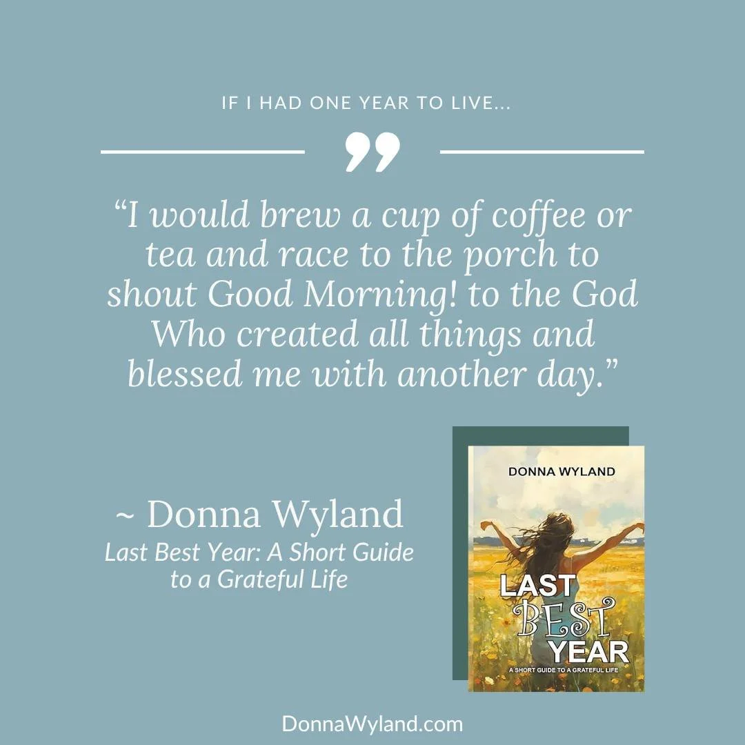If I had one year to live&hellip;

&ldquo;I would brew a cup of coffee or tea and race to the porch to shout Good Morning! to the God Who created all things and blessed me with another day.&rdquo; 

~Last Best Year: a Short Guide to a Grateful Life, 