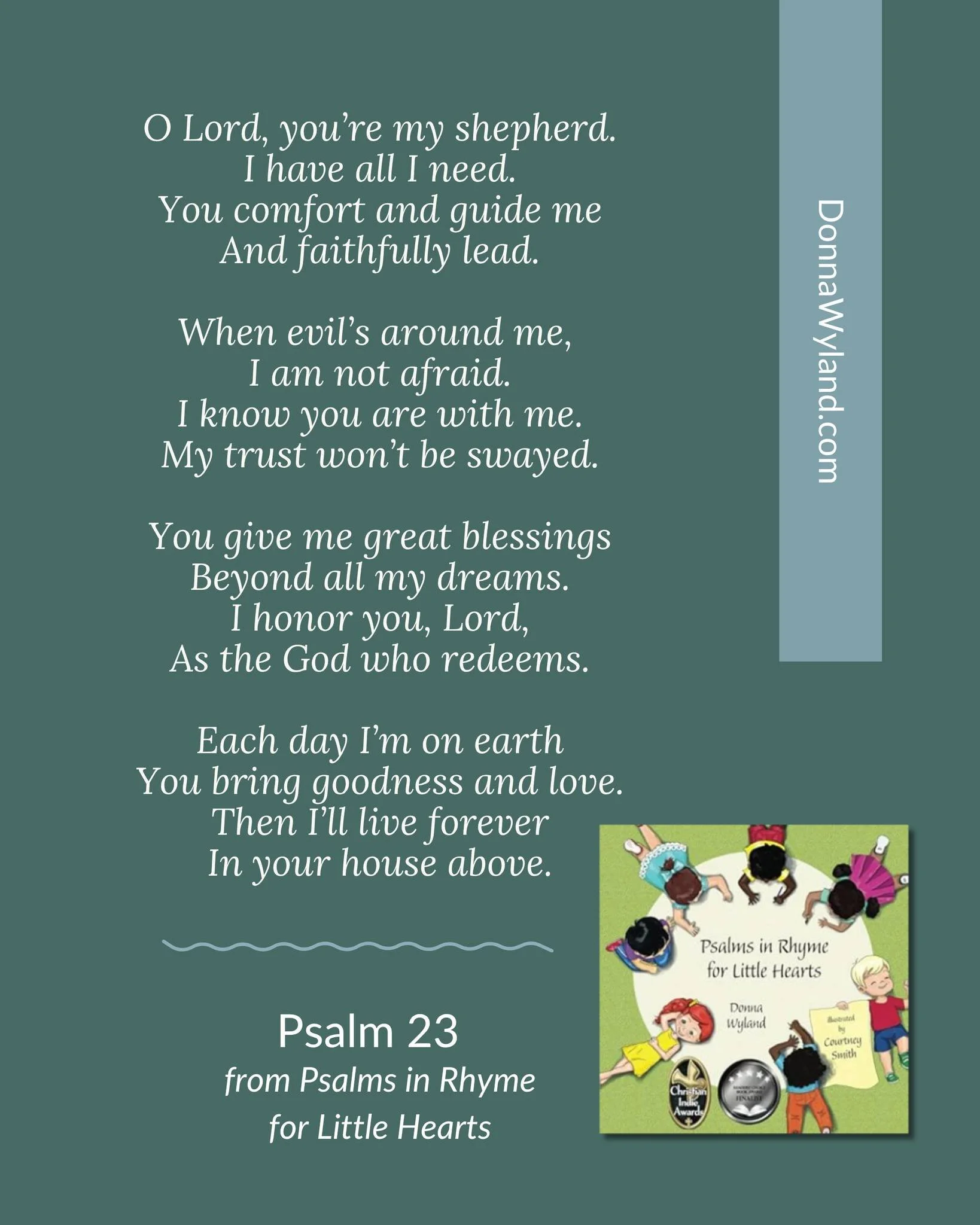 From beginning to end, the colorful childlike illustrations and poetry in Psalms in Rhyme for Little Hearts bring the Psalms to life and inspire children to hide God&rsquo;s Word in their hearts. Like Psalm 23:

O Lord, you&rsquo;re my shepherd.
I ha