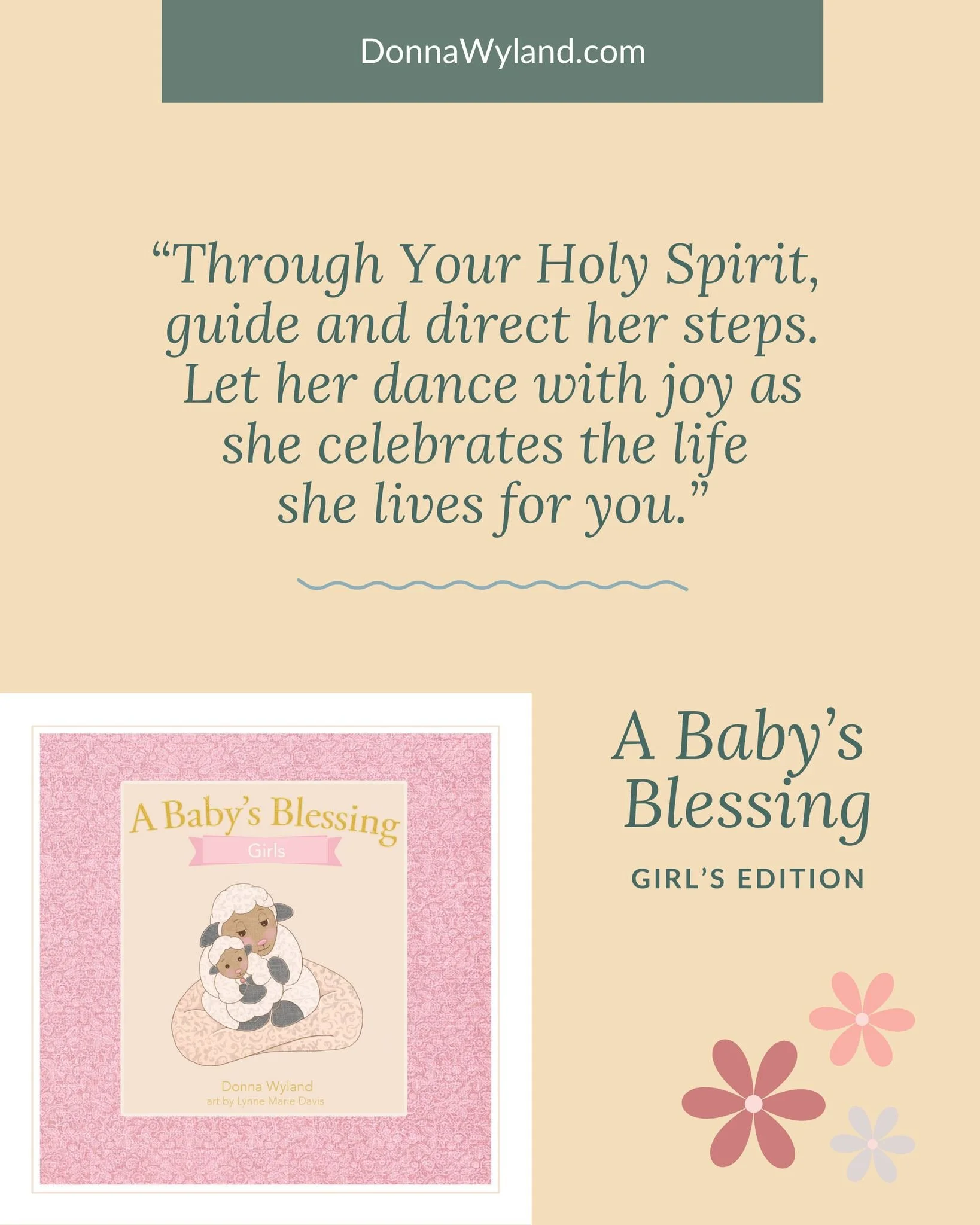 &ldquo;Through Your Holy Spirit, guide and direct her steps.
Let her dance with joy as she celebrates the life she lives for you.&rdquo;
~Donna Wyland, A Baby&rsquo;s Blessing (Girl&rsquo;s edition)

What if we prayed these kinds of prayers over our 