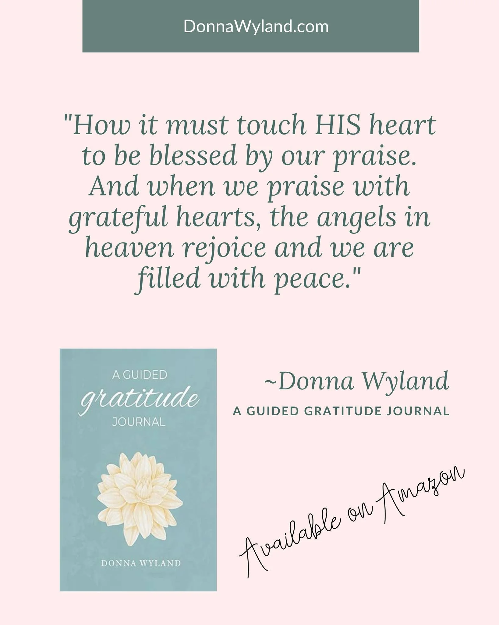 "How it must touch HIS heart to be blessed by our praise. And when we praise with grateful hearts, the angels in heaven rejoice and we are filled with peace."

~Donna Wyland, A Guided Gratitude Journal

Scientific and faith-based research p