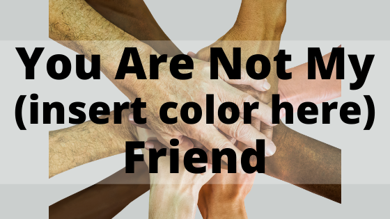 You are not my (insert color here) friend. You are my friend.