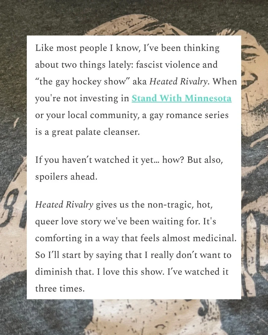 Excerpts from my recent thoughts on the hockey show. Check out Get It Together to read the whole thing and follow along on the full spectrum of my creative life! Thanks for reading. Go kiss your friends and fight f@scists. #heatedrivalry #hollanov #q