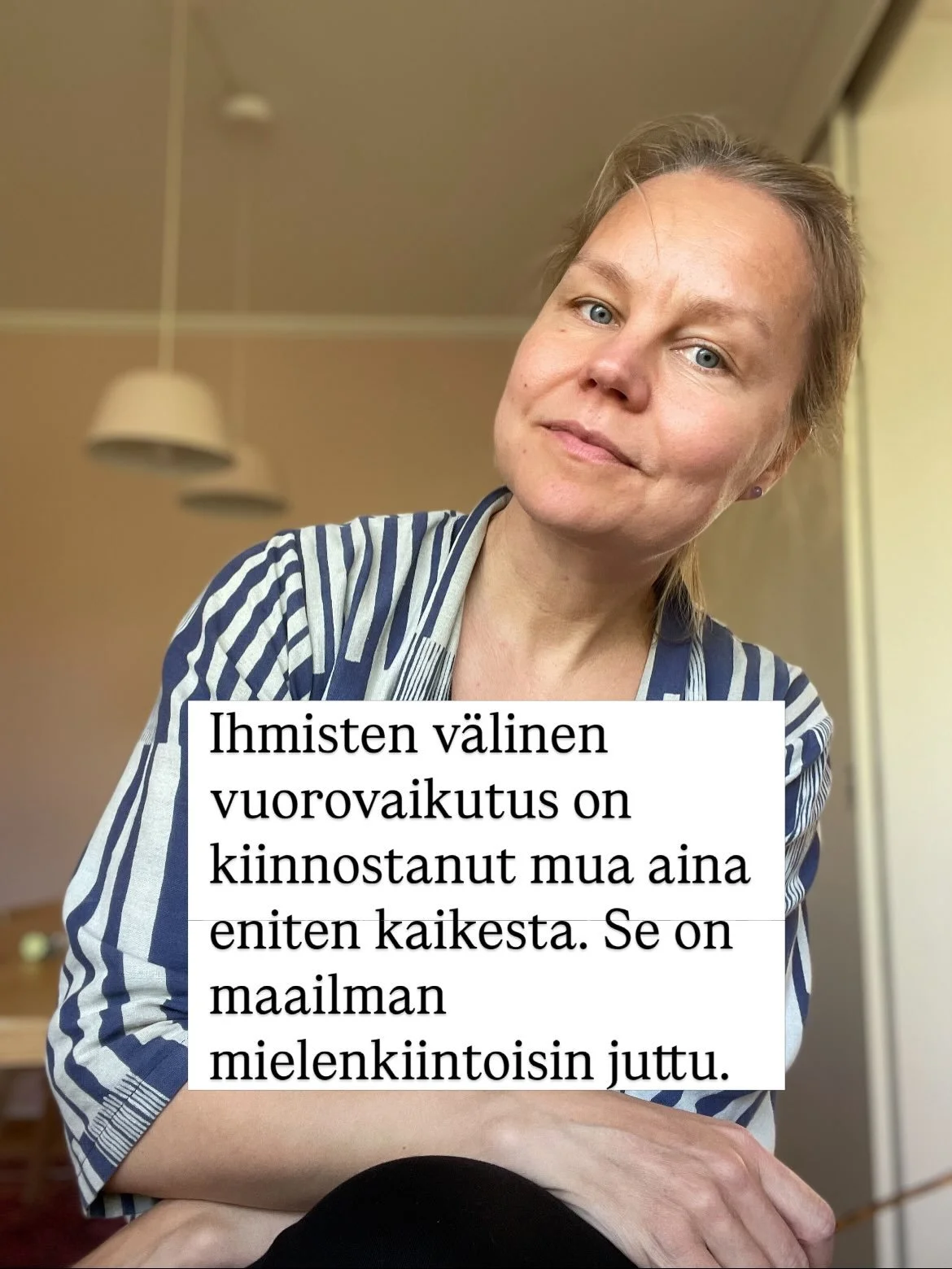 Ihmisten v&auml;linen vuorovaikutus on kiinnostanut mua aina eniten kaikesta.

Yksil&ouml;iden v&auml;lisen vuorovaikutuksen ja ryhm&auml;tasolla tapahtuvan vuorovaikutuksen lis&auml;ksi olen tullut kokoajan kiinnostuneemmaksi vuorovaikutuksesta eril