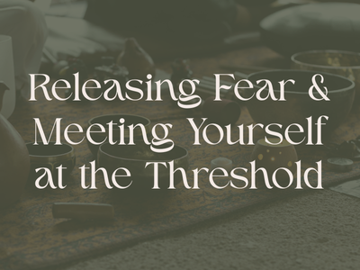 Releasing Fear &amp; Meeting Yourself at The Threshold
