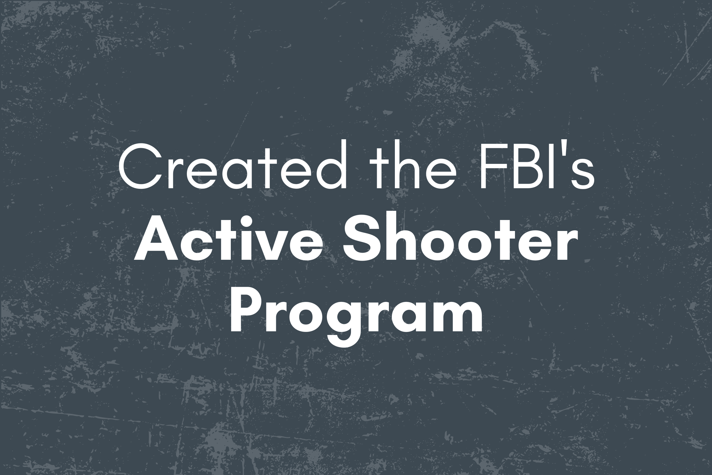 Text on a dark, textured background that reads, "Created the FBI's Active Shooter Program."
