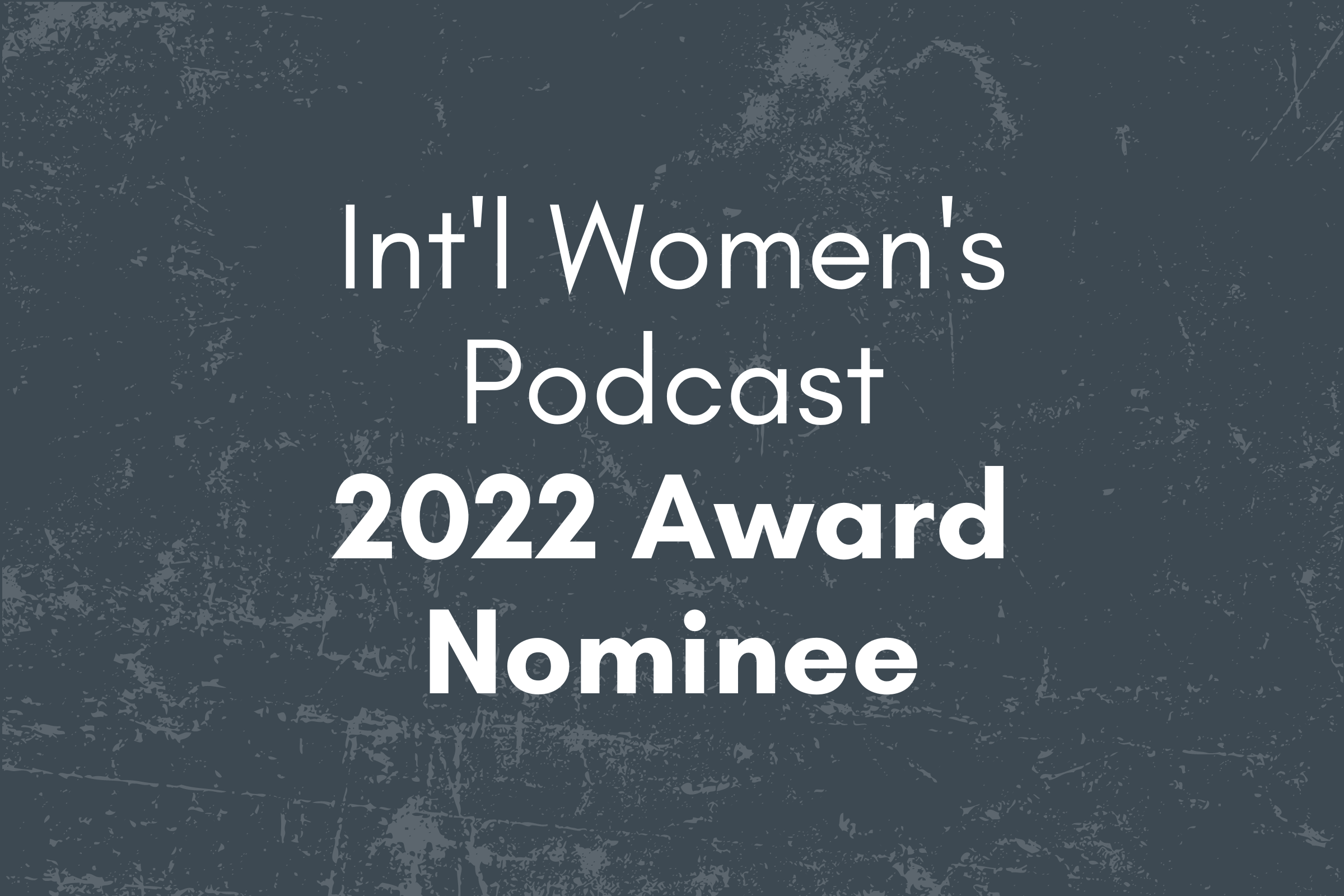 Text on a dark textured background that reads, 'Intl Women's Podcast 2022 Award Nominee'.