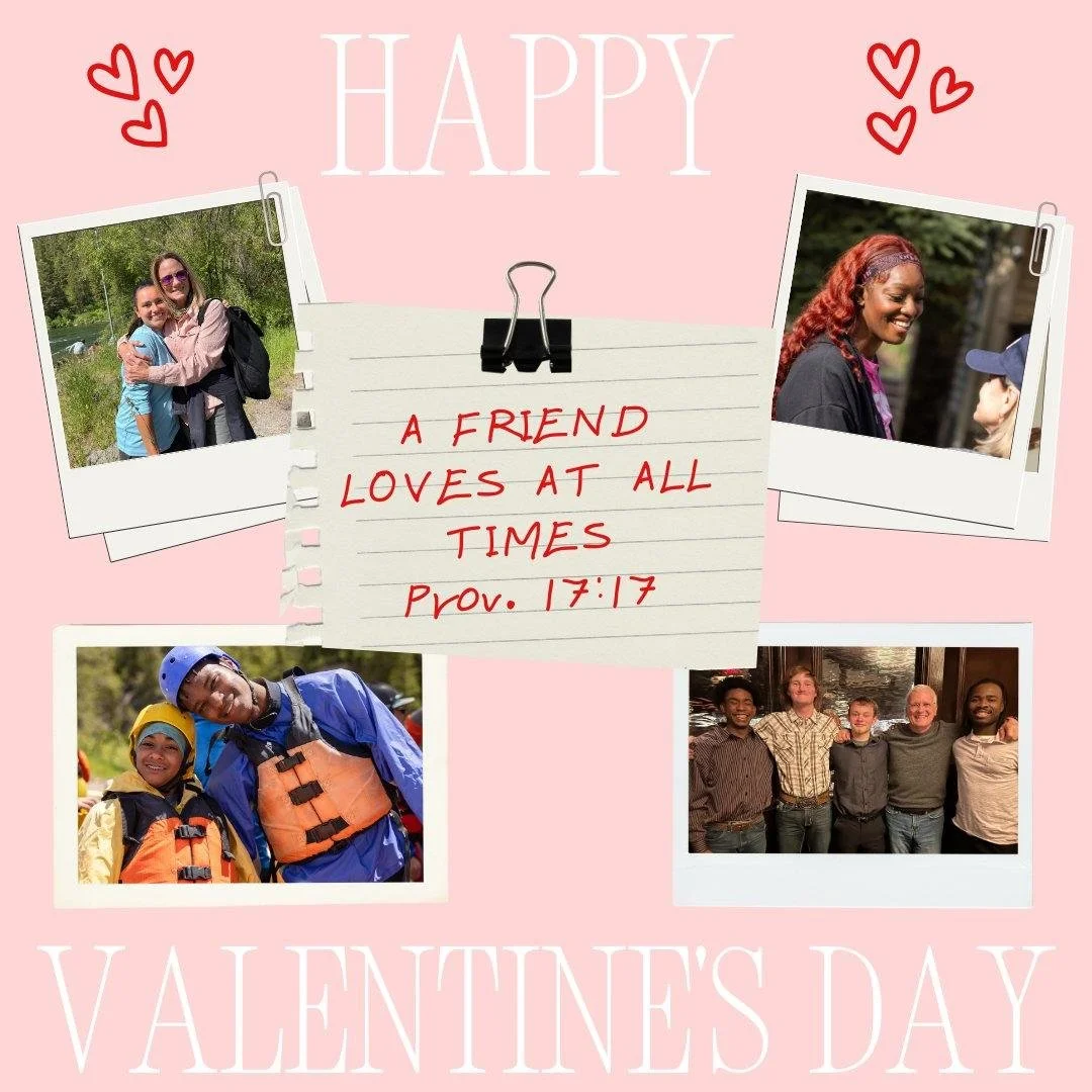 &ldquo;A friend loves at all times.&rdquo; &mdash; Proverbs 17:17

Today we&rsquo;re celebrating love that looks like presence, consistency, and showing up
on the river and beyond. The friendships made at camp will never be forgotten!

Happy Valentin