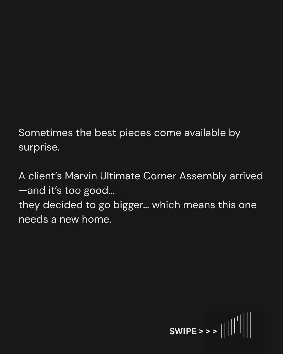 Sometimes the best pieces come available by surprise.

A client&rsquo;s Marvin Ultimate Corner Assembly arrived&mdash;and it&rsquo;s too good, just not quite the right size for their space. The decided to go bigger&hellip; which means this one needs 