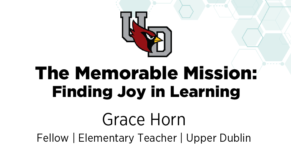 The Memorable Mission: Finding Joy in Learning by Grace Horn, Fellow and Elementary Teacher, Upper Dublin School District