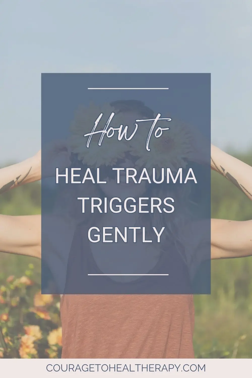 A person stands outdoors with arms raised, holding flowers behind their head. Overlaid text reads: How to Heal Trauma Triggers Gently. The website couragetohealtherapy.com appears at the bottom.